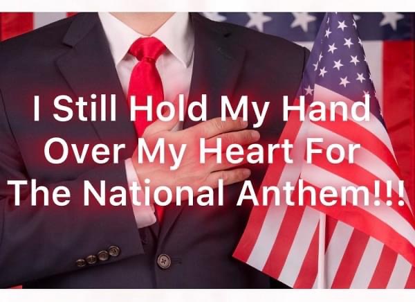 I Still Hold My Hand Over My Heart For The National Anthem!!!