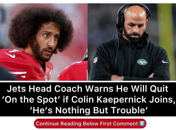 The head coach of the Jets threatens to resign “on the spot” if Colin Kaepernick signs on, saying “he’s nothing but trouble.”